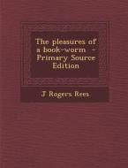 The Pleasures of a Book-Worm - Primary Source Edition di J. Rogers Rees edito da Nabu Press