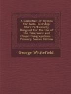 A Collection of Hymns for Social Worship: More Particularly Designed for the Use of the Tabernacle and Chapel Congregations di George Whitefield edito da Nabu Press