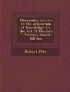Mnemonics Applied to the Acquisition of Knowledge: Or, the Art of Memory - Primary Source Edition di Robert Pike edito da Nabu Press