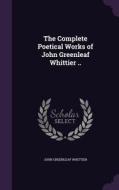 The Complete Poetical Works Of John Greenleaf Whittier .. di John Greenleaf Whittier edito da Palala Press