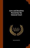 Acts And Resolves Passed By The General Court di Massachusetts Massachusetts edito da Arkose Press