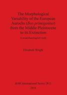 The Morphological Variability of the European Aurochs (Bos primigenius) from the Middle Pleistocene to its Extinction di Elizabeth Wright edito da British Archaeological Reports Oxford Ltd