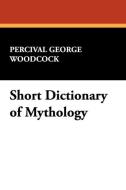 Short Dictionary of Mythology di Percival George Woodcock edito da Wildside Press