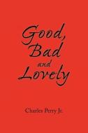 Good, Bad and Lovely di Charles Jr. Perry edito da Xlibris