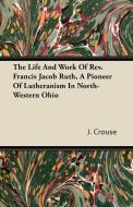 The Life and Work of REV. Francis Jacob Ruth, a Pioneer of Lutheranism in North-Western Ohio di J. Crouse edito da Masterson Press