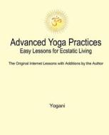Advanced Yoga Practices - Easy Lessons for Ecstatic Living di Yogani edito da Createspace