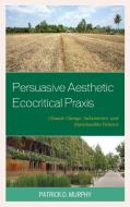 Persuasive Aesthetic Ecocritical Praxis di Patrick D Murphy edito da Lexington Books