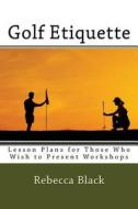 Golf Etiquette: Lesson Plans for Those Who Wish to Present Workshops di Rebecca Black edito da Createspace