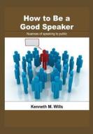 How to Be a Good Speaker: Nuances of Speaking to Public di Kenneth M. Wills edito da Createspace