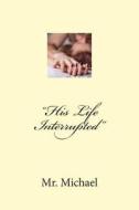 His Life Interrupted: Just Another Story of Living, Dying and Living Again with a Twist. di MR Michael edito da Createspace
