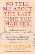 So Tell Me about the Last Time You Had Sex: Laying Bare and Learning to Repair Our Love Lives di Ian Kerner edito da LITTLE BROWN & CO