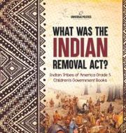 What Was the Indian Removal Act?   Indian Tribes of America Grade 5   Children's Government Books di Universal Politics edito da Universal Politics