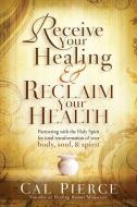 Receive Your Healing and Reclaim Your Health: Partnering with the Holy Spirit for Total Transformation of Your Body, Sou di Cal Pierce edito da CREATION HOUSE