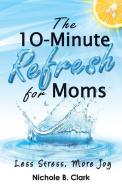 The 10-Minute Refresh for Moms di Nichole B Clark edito da Author Academy Elite