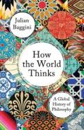 How the World Thinks di Julian Baggini edito da Granta Books