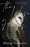 The Wise Hour: A Journey Into the Wild and Secret World of Owls di Miriam Darlington edito da TIN HOUSE BOOKS