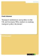 Transport institutions and politics in the UK and Germany: Who matters in making transport policy decisions? di Frank Gümmer edito da GRIN Verlag