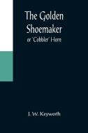 The Golden Shoemaker; or 'Cobbler' Horn di J. W. Keyworth edito da Alpha Editions