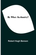 By What Authority? di Robert Hugh Benson edito da Alpha Editions