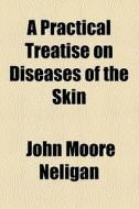 A Practical Treatise On Diseases Of The Skin di John Moore Neligan edito da General Books Llc