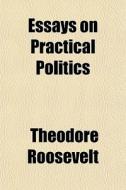 Essays On Practical Politics di Theodore Roosevelt edito da General Books Llc