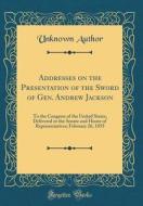 Addresses on the Presentation of the Sword of Gen. Andrew Jackson: To the Congress of the United States, Delivered in the Senate and House of Represen di Unknown Author edito da Forgotten Books
