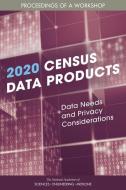 2020 Census Data Products: Data Needs and Privacy Considerations: Proceedings of a Workshop di National Academies Of Sciences Engineeri, Division Of Behavioral And Social Scienc, Committee On National Statistics edito da NATL ACADEMY PR