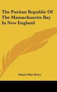 The Puritan Republic of the Massachusetts Bay in New England di Daniel Wait Howe edito da Kessinger Publishing