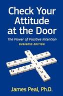 Check Your Attitude at the Door: The Power of Positive Intention. Business Edition di James Peal edito da Leadership Development Group