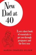 New Dad at 40: A very short book of essentials to get you through pregnancy and the first year di Aaron Charles Sylvan edito da LEMONADE PR