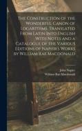The Construction of the Wonderful Canon of Logarithms. Translated From Latin Into English With Notes and a Catalogue of the Various Editions of Napier di William Rae Macdonald, John Napier edito da LEGARE STREET PR