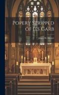 Popery Stripped of Its Garb di James M. Horner edito da LEGARE STREET PR