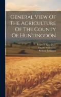 General View Of The Agriculture Of The County Of Huntingdon di Richard Parkinson, Charles Vancouver edito da LEGARE STREET PR