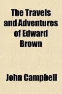 The Travels And Adventures Of Edward Bro di John Campbell edito da General Books