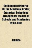 Collectanea Oratoria; Or, The Academic Orator, Oratorical Selections Arranged For The Use Of Schools And Academies By J.h. Rice di J. H. Rice edito da General Books Llc