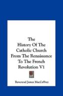 The History of the Catholic Church from the Renaissance to the French Revolution V1 di Reverend James MacCaffrey edito da Kessinger Publishing
