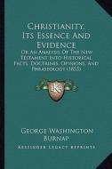 Christianity, Its Essence and Evidence: Or an Analysis of the New Testament Into Historical Facts, Doctrines, Opinions, and Phraseology (1855) di George Washington Burnap edito da Kessinger Publishing