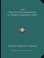 The Rise of the Mammalia in North America (1893) di Henry Fairfield Osborn edito da Kessinger Publishing