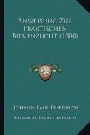 Anweisung Zur Praktischen Bienenzucht (1800) di Johann Paul Friedrich edito da Kessinger Publishing