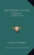 She Would, If She Could: A Comedy (1735) di George Etherege edito da Kessinger Publishing