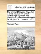 The Works Of Nicholas Rowe Esq; In Three Volumes. Volume I. Containing His Poems, And Translations; With Some Account Of His Life Prefix'd. ... Volume di Nicholas Rowe edito da Gale Ecco, Print Editions