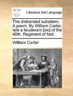 The Disbanded Subaltern. A Poem. By William Carter, Late A Leiutenant [sic] Of The 40th. Regiment Of Foot di William Carter edito da Gale Ecco, Print Editions