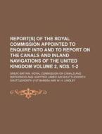 Report[s] of the Royal Commission Appointed to Enquire Into and to Report on the Canals and Inland Navigations of the United Kingdom Volume 2, Nos. 1- di Great Britain Royal Waterways edito da Rarebooksclub.com