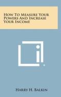 How to Measure Your Powers and Increase Your Income di Harry H. Balkin edito da Literary Licensing, LLC