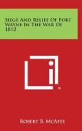 Siege and Relief of Fort Wayne in the War of 1812 di Robert Breckinridge McAfee edito da Literary Licensing, LLC