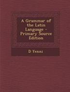 A Grammar of the Latin Language - Primary Source Edition di D. Yenni edito da Nabu Press