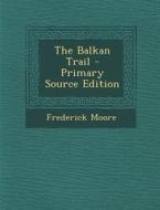 The Balkan Trail - Primary Source Edition di Frederick Moore edito da Nabu Press