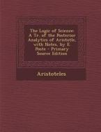 The Logic of Science: A Tr. of the Posterior Analytics of Aristotle, with Notes, by E. Poste - Primary Source Edition di Aristotle edito da Nabu Press