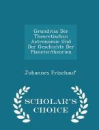 Grundriss Der Theoretischen Astronomie Und Der Geschichte Der Planetentheorien - Scholar's Choice Edition di Johannes Frischauf edito da Scholar's Choice
