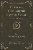 Glimpses Through The Cannon-smoke di Archibald Forbes edito da Forgotten Books